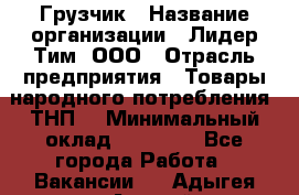 Грузчик › Название организации ­ Лидер Тим, ООО › Отрасль предприятия ­ Товары народного потребления (ТНП) › Минимальный оклад ­ 20 000 - Все города Работа » Вакансии   . Адыгея респ.,Адыгейск г.